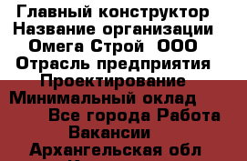 Главный конструктор › Название организации ­ Омега-Строй, ООО › Отрасль предприятия ­ Проектирование › Минимальный оклад ­ 55 000 - Все города Работа » Вакансии   . Архангельская обл.,Коряжма г.